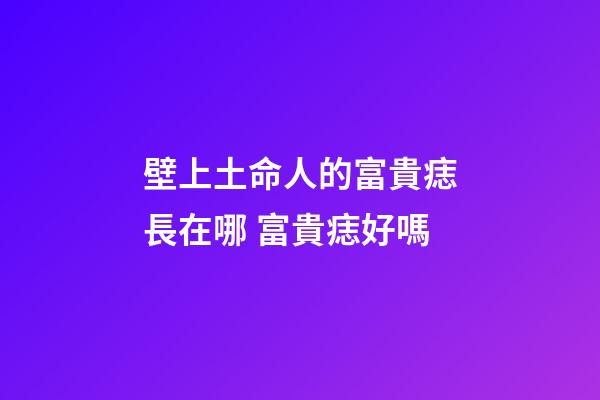壁上土命人的富貴痣長在哪 富貴痣好嗎